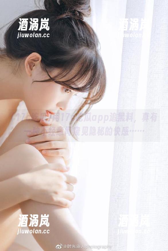 用17c吃瓜app追黑料，真有一种不经意间窥见隐秘的快感……
