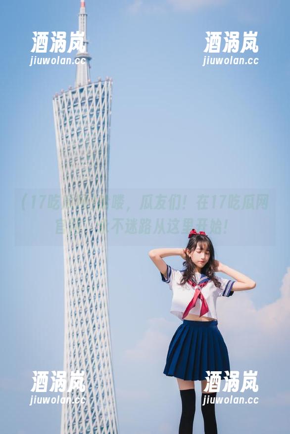 17吃瓜网 哈喽,瓜友们!在17吃瓜网官网,永不迷路从这里开始!