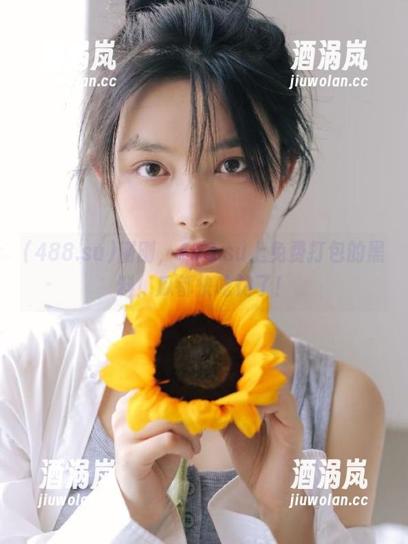 488.su 刚刚,488.su上免费打包的黑料!瓜都快吃饱了!