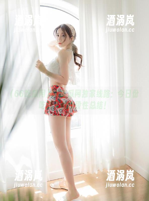 66吃瓜网独家线路：今日份吃瓜人的阶段性总结！