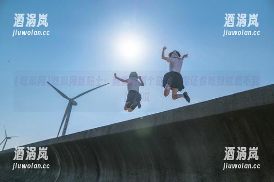 吃瓜网 吃瓜网新贴士:随便戳那个链接,保证你吃到意想不到的新瓜