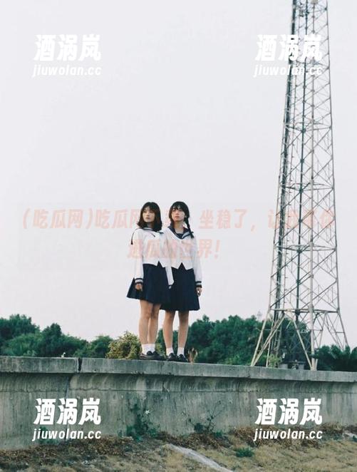 吃瓜网 吃瓜网下载,坐稳了,让我带你进瓜的世界!