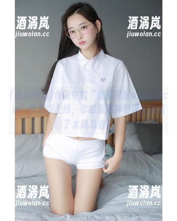 吃瓜网站 传说中的“吃瓜网站abb6.6cm”苹果版上线,你的追剧神器现在变成了水果忍者!