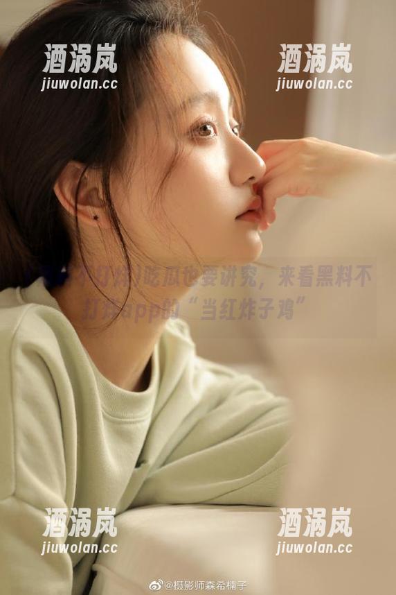 黑料不打烊 吃瓜也要讲究,来看黑料不打烊app的“当红炸子鸡”