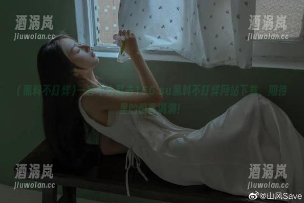 黑料不打烊 一言不合就去166.su黑料不打烊网站下载,期待里的惊喜满满!