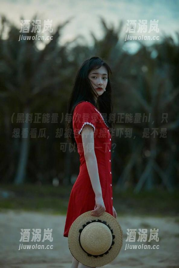 每次登录黑料正能量hl，只想看看瓜，却被各种神操作吓到，是不是可以暂停一下？